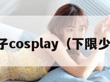 下限妹子cosplay（下限少女漏水）