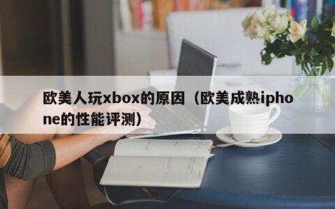 欧美人玩xbox的原因（欧美成熟iphone的性能评测）