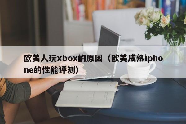 欧美人玩xbox的原因（欧美成熟iphone的性能评测）