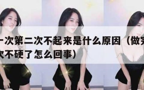 做完一次第二次不起来是什么原因（做完一次第二次不硬了怎么回事）