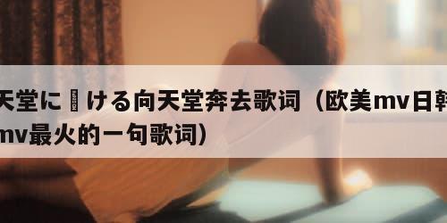 天堂に駆ける向天堂奔去歌词（欧美mv日韩mv最火的一句歌词）
