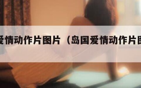 岛国爱情动作片图片（岛国爱情动作片图片大全）