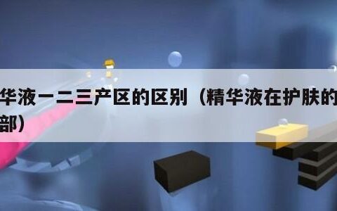 精华液一二三产区的区别（精华液在护肤的第几部）