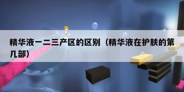 精华液一二三产区的区别（精华液在护肤的第几部）