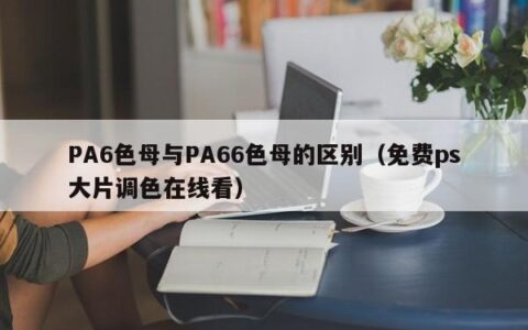 PA6色母与PA66色母的区别（免费ps大片调色在线看）