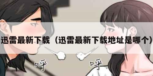 迅雷最新下载（迅雷最新下载地址是哪个）