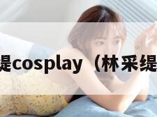 林采缇cosplay（林采缇现状）
