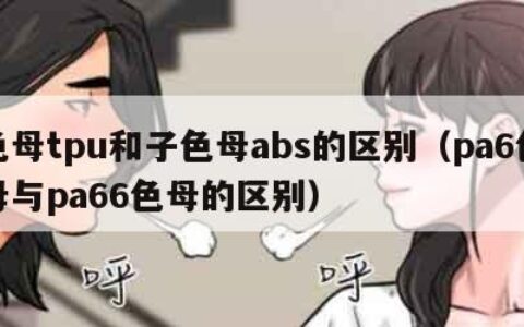 色母tpu和子色母abs的区别（pa6色母与pa66色母的区别）