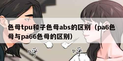 色母tpu和子色母abs的区别（pa6色母与pa66色母的区别）