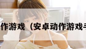 安卓动作游戏（安卓动作游戏手机版）