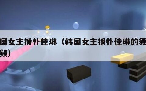 韩国女主播朴佳琳（韩国女主播朴佳琳的舞蹈视频）