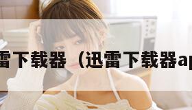迅雷下载器（迅雷下载器app）
