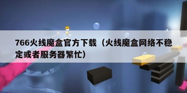 66火线魔盒官方下载（火线魔盒网络不稳定或者服务器繁忙）"