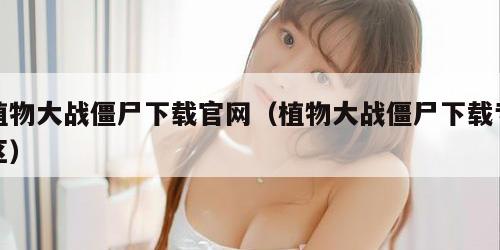 植物大战僵尸下载官网（植物大战僵尸下载专区）