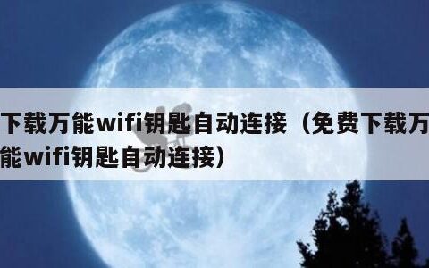 下载万能wifi钥匙自动连接（免费下载万能wifi钥匙自动连接）
