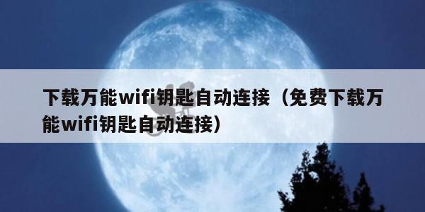下载万能wifi钥匙自动连接（免费下载万能wifi钥匙自动连接）