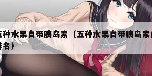 五种水果自带胰岛素（五种水果自带胰岛素的排名）