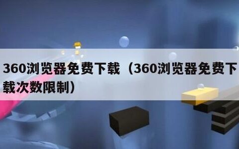 360浏览器免费下载（360浏览器免费下载次数限制）