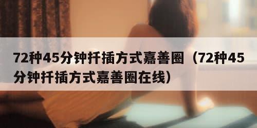 2种45分钟扦插方式嘉善圈（72种45分钟扦插方式嘉善圈在线）"