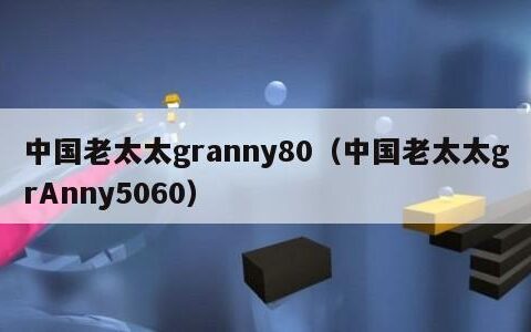 中国老太太granny80（中国老太太grAnny5060）