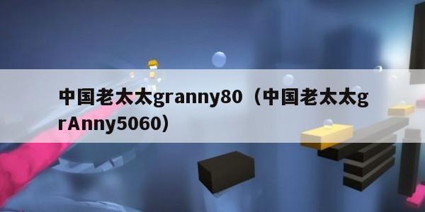 中国老太太granny80（中国老太太grAnny5060）