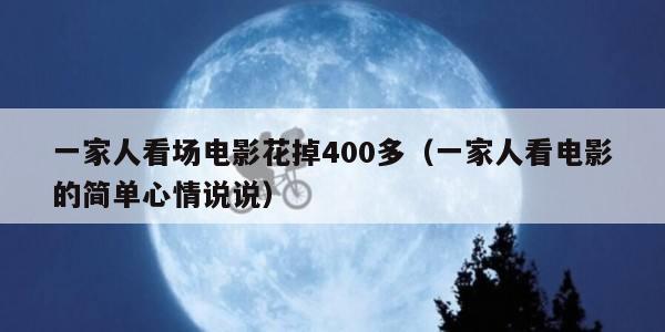 一家人看场电影花掉400多（一家人看电影的简单心情说说）
