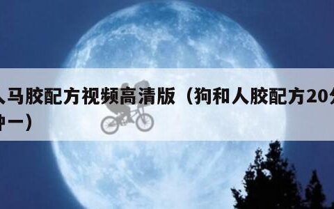 人马胶配方视频高清版（狗和人胶配方20分钟一）