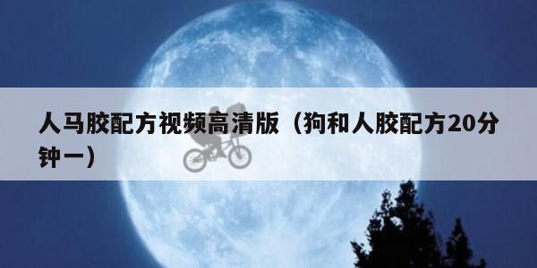 人马胶配方视频高清版（狗和人胶配方20分钟一）