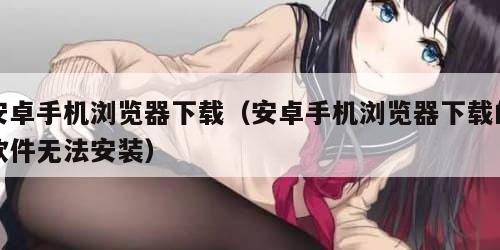 安卓手机浏览器下载（安卓手机浏览器下载的软件无法安装）