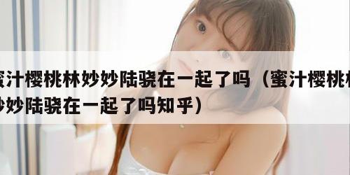 蜜汁樱桃林妙妙陆骁在一起了吗（蜜汁樱桃林妙妙陆骁在一起了吗知乎）