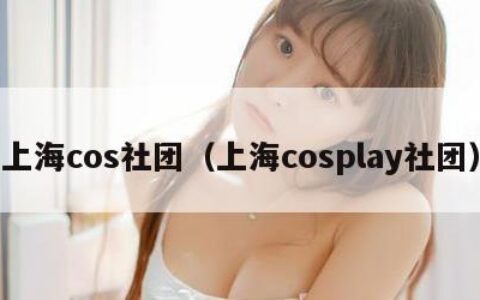 上海cos社团（上海cosplay社团）