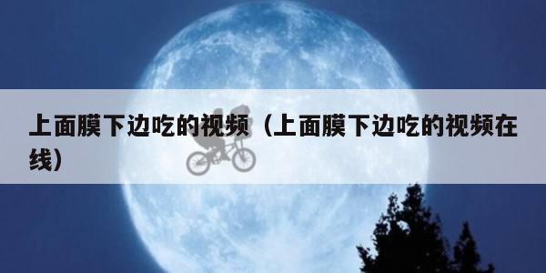 上面膜下边吃的视频（上面膜下边吃的视频在线）