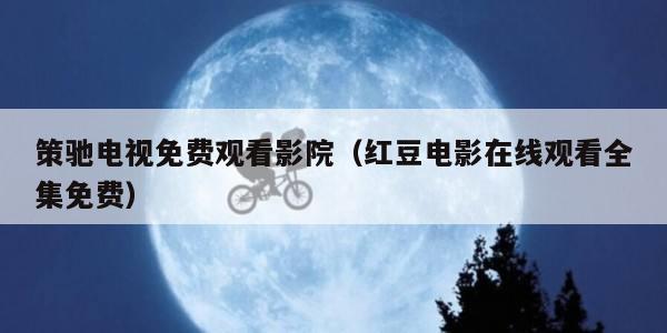 策驰电视免费观看影院（红豆电影在线观看全集免费）