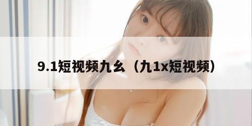 .1短视频九幺（九1x短视频）"