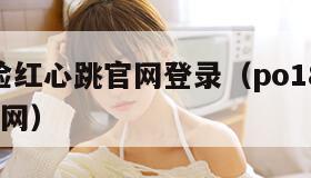 po18脸红心跳官网登录（po188脸红心跳官网）