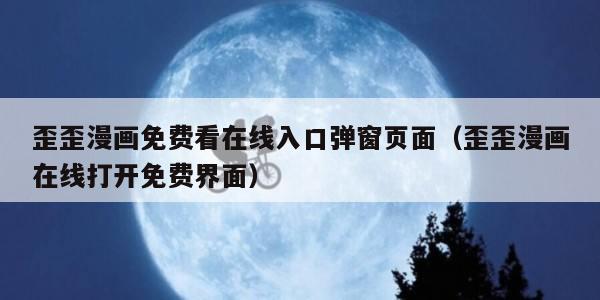 歪歪漫画免费看在线入口弹窗页面（歪歪漫画在线打开免费界面）