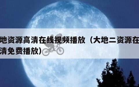 大地资源高清在线视频播放（大地二资源在线高清免费播放）