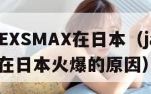 JAGNEXSMAX在日本（jagnexsmax在日本火爆的原因）