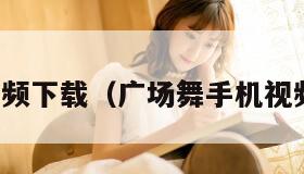 手机视频下载（广场舞手机视频下载）