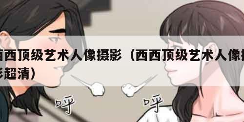西西顶级艺术人像摄影（西西顶级艺术人像摄影超清）