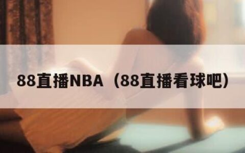 88直播NBA（88直播看球吧）