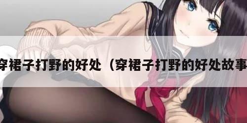 穿裙子打野的好处（穿裙子打野的好处故事）