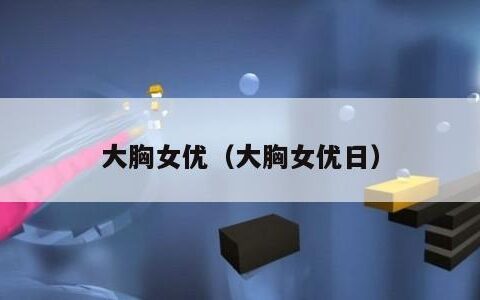 大胸女优（大胸女优日）