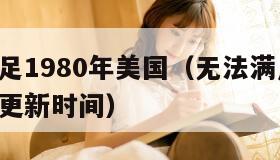 无法满足1980年美国（无法满足1980年美国更新时间）