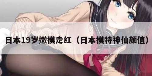 日本19岁嫩模走红（日本模特神仙颜值）