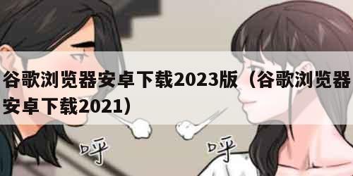 谷歌浏览器安卓下载2023版（谷歌浏览器安卓下载2021）