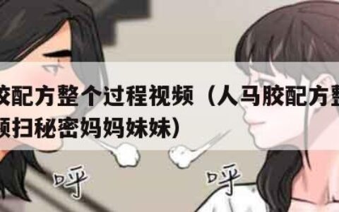 人马胶配方整个过程视频（人马胶配方整个过程视频扫秘密妈妈妹妹）