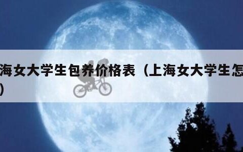 上海女大学生包养价格表（上海女大学生怎么约）