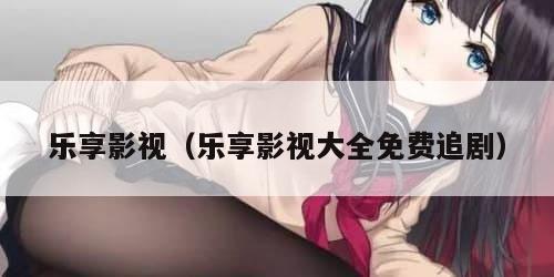 乐享影视（乐享影视大全免费追剧）