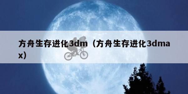 方舟生存进化3dm（方舟生存进化3dmax）